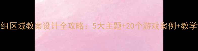 图片 📚幼儿小组区域教案设计全攻略：5大主题+20个游戏案例+教学评估表🌟
