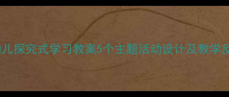 图片 📚幼儿探究式学习教案5个主题活动设计及教学反思2