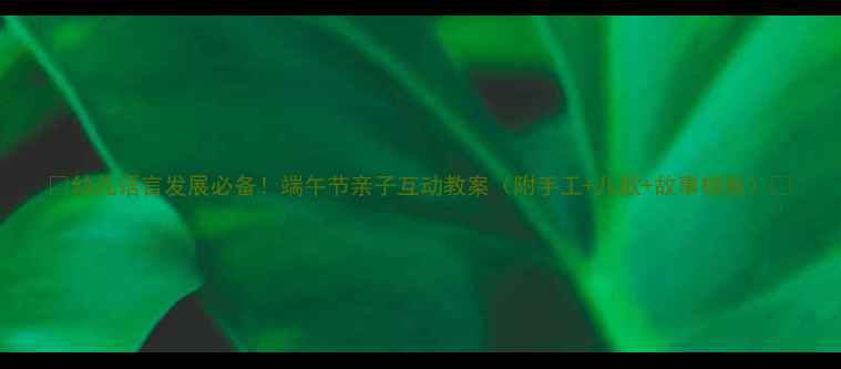 图片 📚幼儿语言发展必备！端午节亲子互动教案（附手工+儿歌+故事模板）🌿