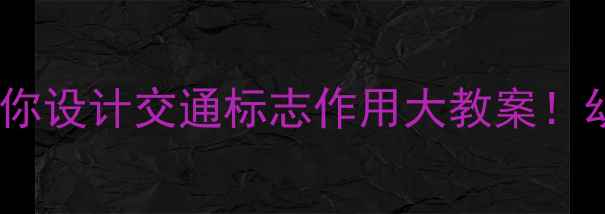 图片 📚幼小衔接必看手把手教你设计交通标志作用大教案！幼儿园+小学低段适用版🚦