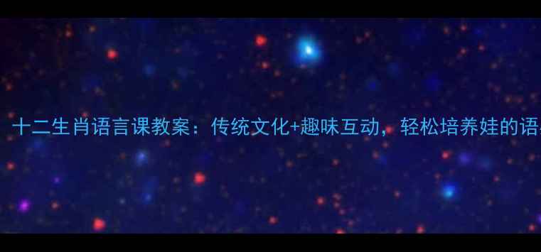 图片 📚幼小衔接必看！十二生肖语言课教案：传统文化+趣味互动，轻松培养娃的语感（附资源包）2
