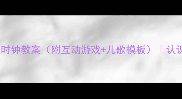 图片 📚幼师必看！学前班时钟教案（附互动游戏+儿歌模板）｜认识整点分钟秒针🕒✨2