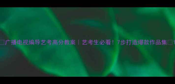 图片 📚广播电视编导艺考高分教案｜艺考生必看！7步打造爆款作品集✨1