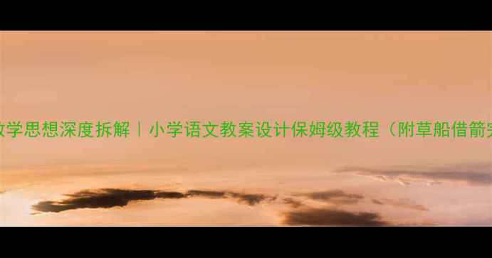 图片 📚应彩云教学思想深度拆解｜小学语文教案设计保姆级教程（附草船借箭完整案例）