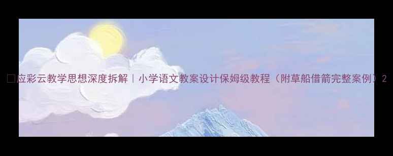 图片 📚应彩云教学思想深度拆解｜小学语文教案设计保姆级教程（附草船借箭完整案例）2