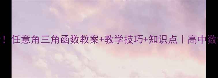 图片 📚必看！任意角三角函数教案+教学技巧+知识点｜高中数学干货