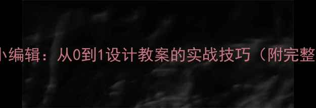 图片 📚我是小编辑：从0到1设计教案的实战技巧（附完整模板）1