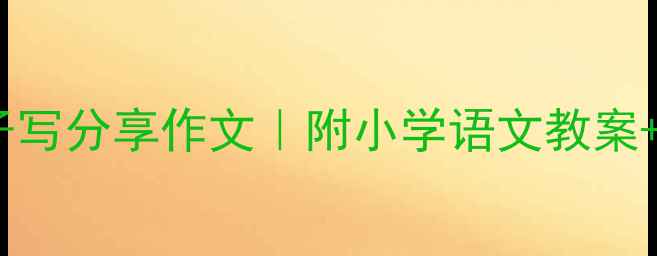 图片 📚手把手教你教孩子写分享作文｜附小学语文教案+写作技巧+范文模板