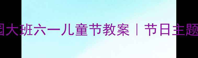图片 📚手把手教你设计幼儿园大班六一儿童节教案｜节日主题课活动方案+教学目标🎈