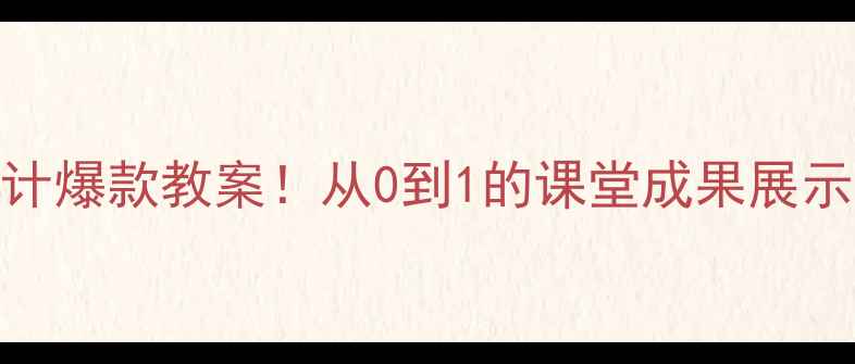 图片 📚手把手教你设计爆款教案！从0到1的课堂成果展示（附完整模板）