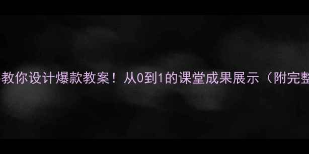 图片 📚手把手教你设计爆款教案！从0到1的课堂成果展示（附完整模板）2
