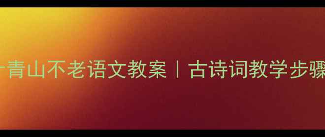 图片 📚手把手教你设计青山不老语文教案｜古诗词教学步骤+课堂活动模板🌿