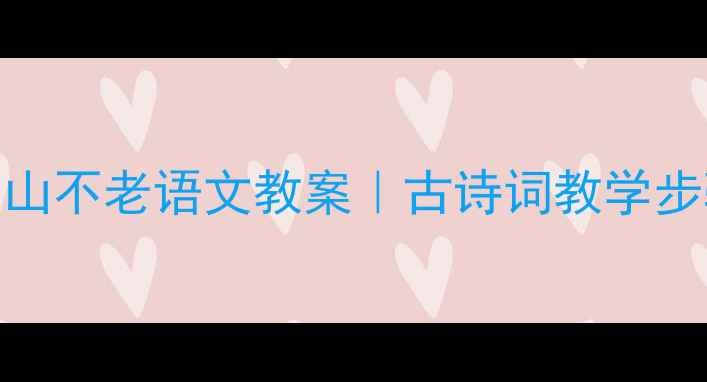 图片 📚手把手教你设计青山不老语文教案｜古诗词教学步骤+课堂活动模板🌿2