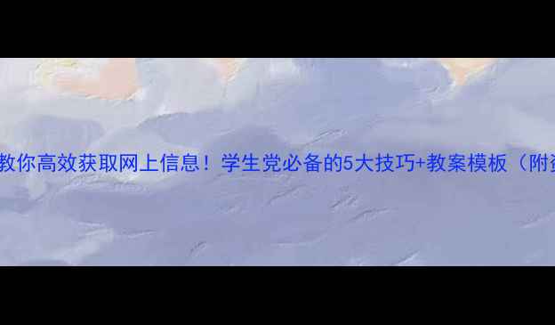 图片 📚手把手教你高效获取网上信息！学生党必备的5大技巧+教案模板（附资源包）1