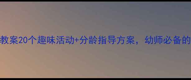 图片 📚托班下册语言教案20个趣味活动+分龄指导方案，幼师必备的完整教学指南！