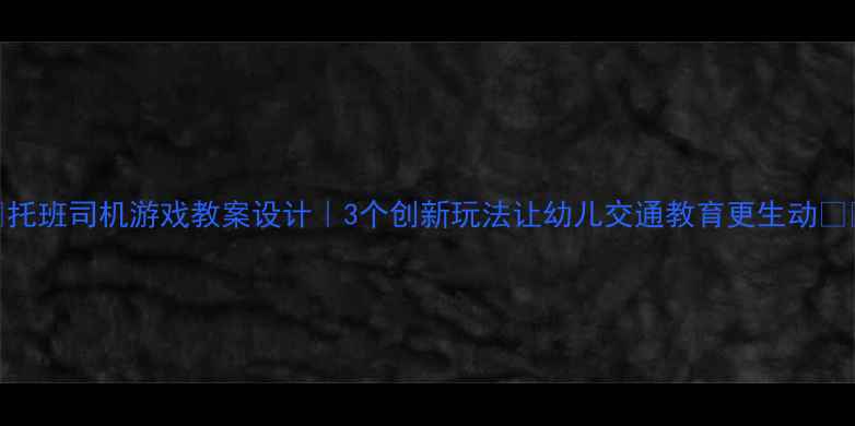 图片 📚托班司机游戏教案设计｜3个创新玩法让幼儿交通教育更生动🚗👶