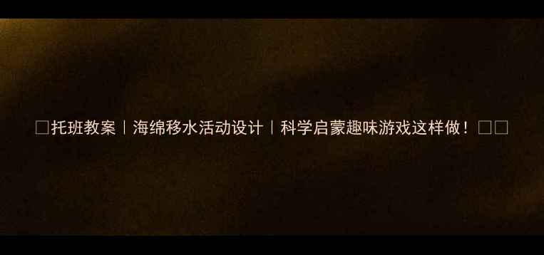 图片 📚托班教案｜海绵移水活动设计｜科学启蒙趣味游戏这样做！🧼💦