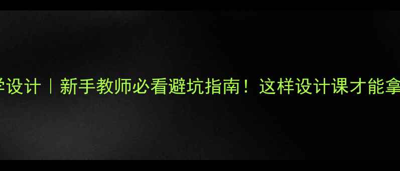 图片 📚教案VS教学设计｜新手教师必看避坑指南！这样设计课才能拿高分开课率2