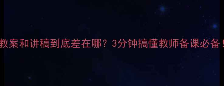 图片 📚教案和讲稿到底差在哪？3分钟搞懂教师备课必备！2