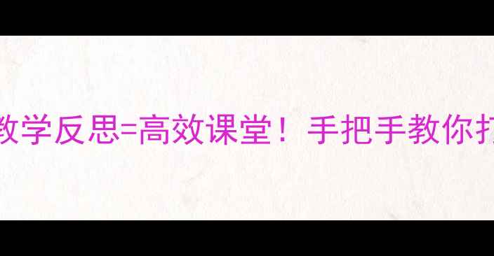 图片 📚教案设计+教学反思=高效课堂！手把手教你打造爆款教案1