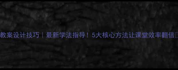 图片 📚教案设计技巧｜最新学法指导！5大核心方法让课堂效率翻倍✨1