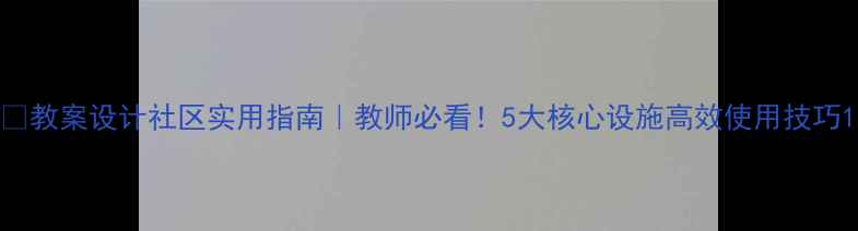 图片 📚教案设计社区实用指南｜教师必看！5大核心设施高效使用技巧1
