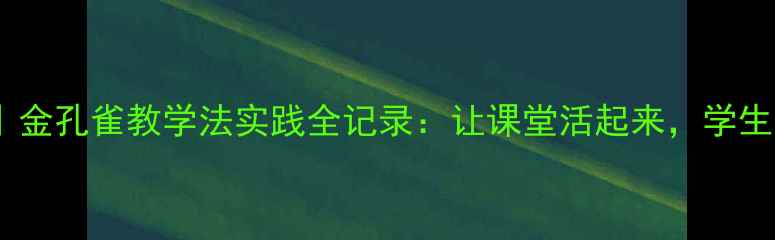 图片 📚教案设计进阶｜金孔雀教学法实践全记录：让课堂活起来，学生笑开花的秘密🌟1
