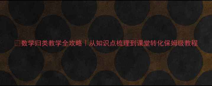 图片 📚数学归类教学全攻略｜从知识点梳理到课堂转化保姆级教程