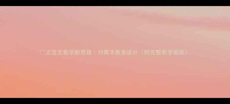 图片 📚文言文教学新思路｜祁黄羊教案设计（附完整教学框架）