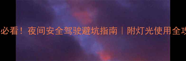 图片 📚新手必看！夜间安全驾驶避坑指南｜附灯光使用全攻略🔦2