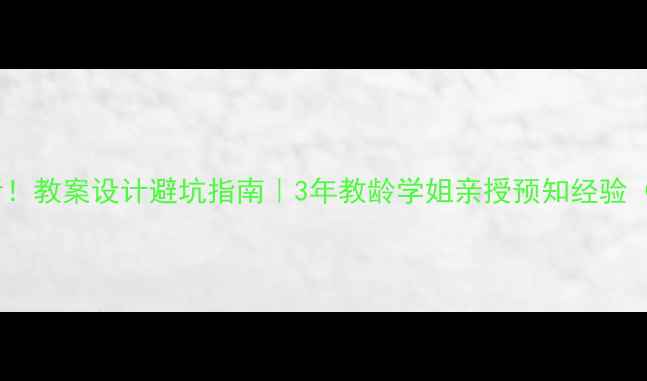 图片 📚新手必看！教案设计避坑指南｜3年教龄学姐亲授预知经验（附模板）2