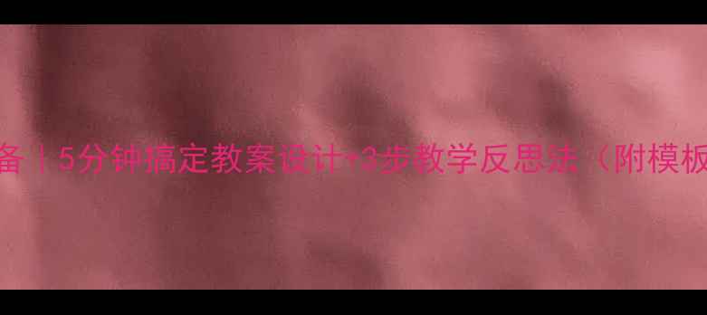 图片 📚新手教师必备｜5分钟搞定教案设计+3步教学反思法（附模板+工具推荐）2