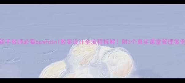 图片 📚新手教师必看bpmfdtnl教案设计全流程拆解！附3个真实课堂管理案例🔥