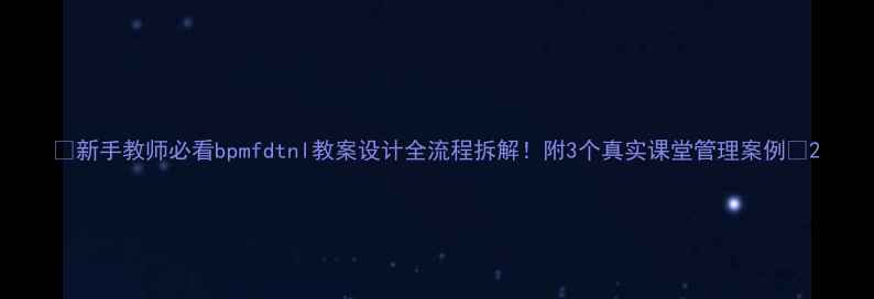 图片 📚新手教师必看bpmfdtnl教案设计全流程拆解！附3个真实课堂管理案例🔥2