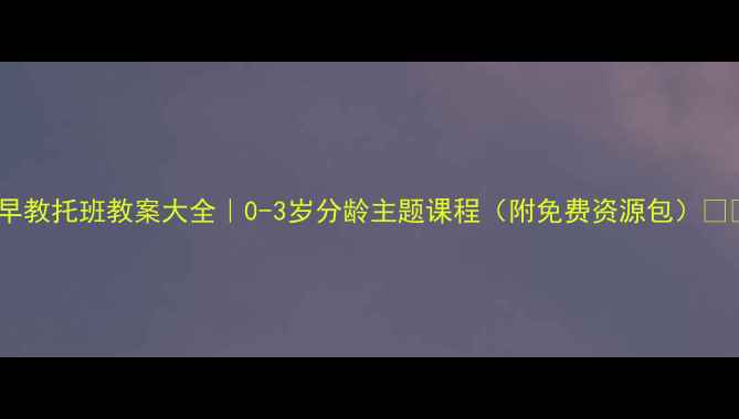 图片 📚早教托班教案大全｜0-3岁分龄主题课程（附免费资源包）👶✨2