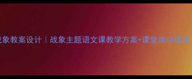 图片 📚最后一头战象教案设计｜战象主题语文课教学方案+课堂活动模板（附资源包）