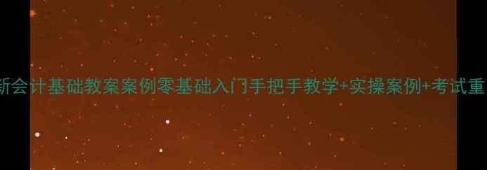 图片 📚最新会计基础教案案例零基础入门手把手教学+实操案例+考试重点全1