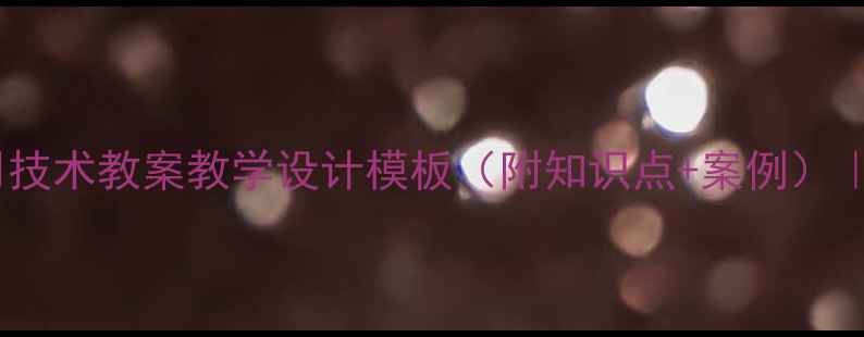 图片 📚最新版！中学通用技术教案教学设计模板（附知识点+案例）｜附电子版下载链接1