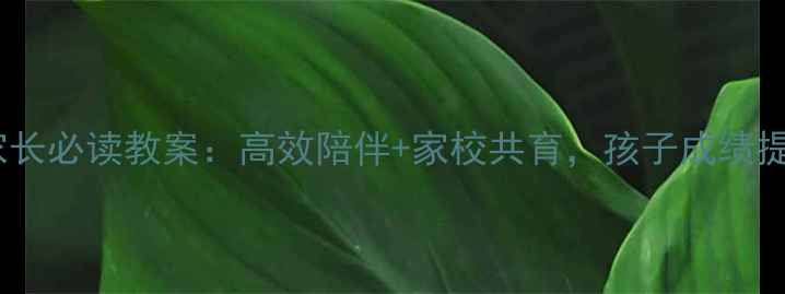 图片 📚最新｜小学家长必读教案：高效陪伴+家校共育，孩子成绩提升的秘密武器1