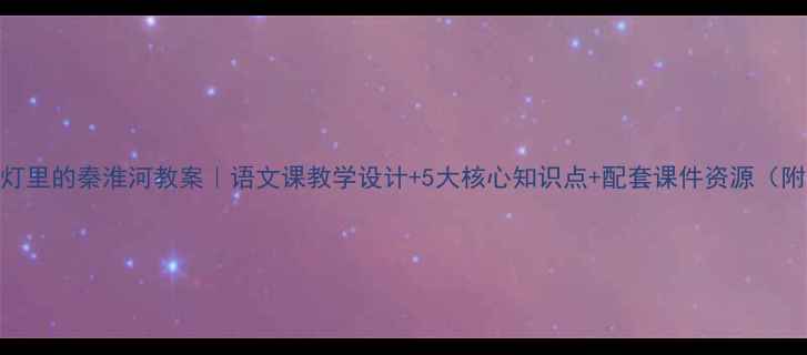 图片 📚桨声灯里的秦淮河教案｜语文课教学设计+5大核心知识点+配套课件资源（附下载）