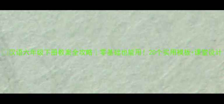 图片 📚汉语六年级下册教案全攻略｜零基础也能用！20个实用模板+课堂设计