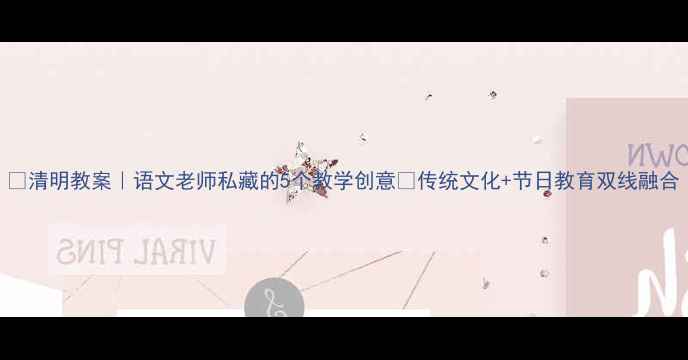 图片 📚清明教案｜语文老师私藏的5个教学创意✨传统文化+节日教育双线融合