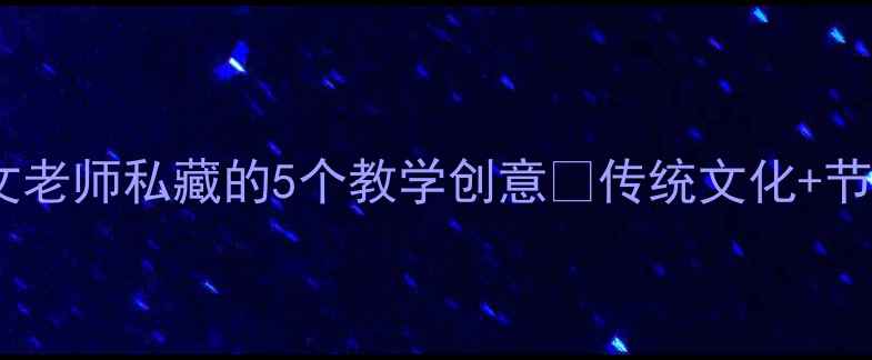 图片 📚清明教案｜语文老师私藏的5个教学创意✨传统文化+节日教育双线融合2