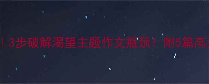 图片 📚渴望作文教案｜3步破解渴望主题作文瓶颈！附5篇高分范文+教学案例