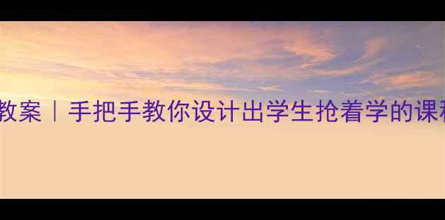 图片 📚爆款大学语文教案｜手把手教你设计出学生抢着学的课程（附资源包）1