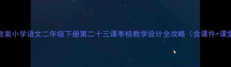 图片 📚爆款教案小学语文二年级下册第二十三课枣核教学设计全攻略（含课件+课堂活动）