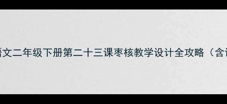 图片 📚爆款教案小学语文二年级下册第二十三课枣核教学设计全攻略（含课件+课堂活动）1