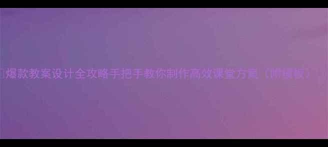 图片 📚爆款教案设计全攻略手把手教你制作高效课堂方案（附模板）📚1
