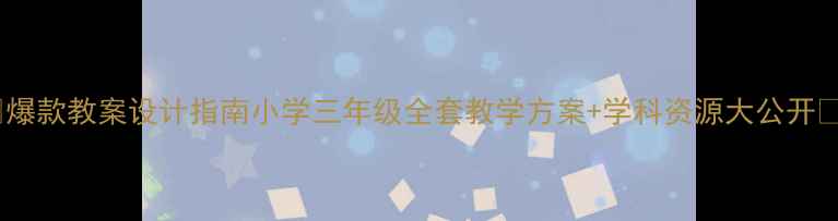 图片 📚爆款教案设计指南小学三年级全套教学方案+学科资源大公开🔥1