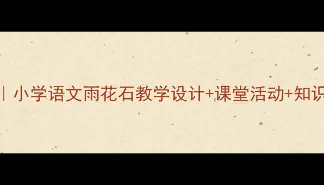 图片 📚爆款教案｜小学语文雨花石教学设计+课堂活动+知识点全整理✨
